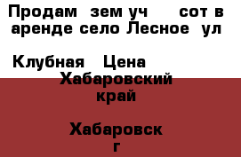Продам  зем.уч. 18 сот в аренде село Лесное, ул. Клубная › Цена ­ 300 000 - Хабаровский край, Хабаровск г. Недвижимость » Земельные участки продажа   